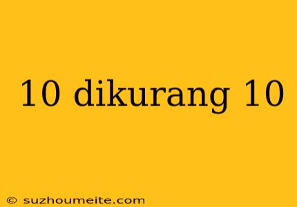 10 Dikurang 10