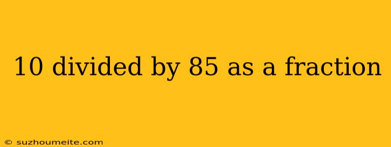 10 Divided By 85 As A Fraction