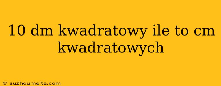 10 Dm Kwadratowy Ile To Cm Kwadratowych