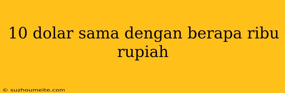 10 Dolar Sama Dengan Berapa Ribu Rupiah