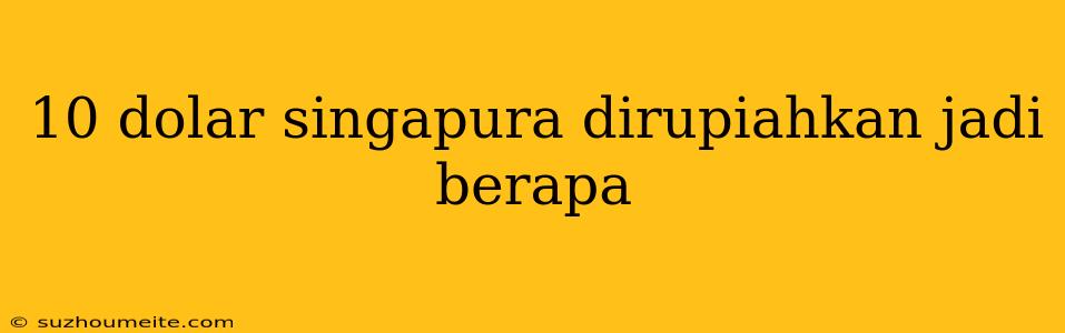 10 Dolar Singapura Dirupiahkan Jadi Berapa