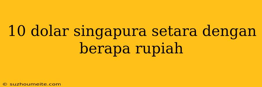 10 Dolar Singapura Setara Dengan Berapa Rupiah