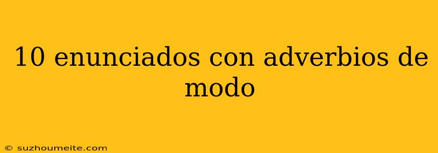 10 Enunciados Con Adverbios De Modo