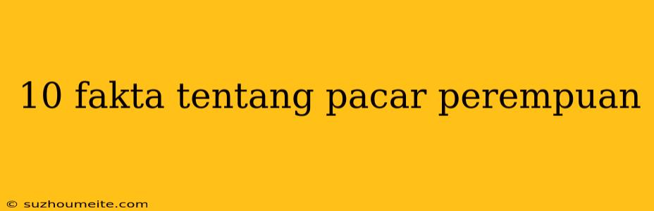 10 Fakta Tentang Pacar Perempuan