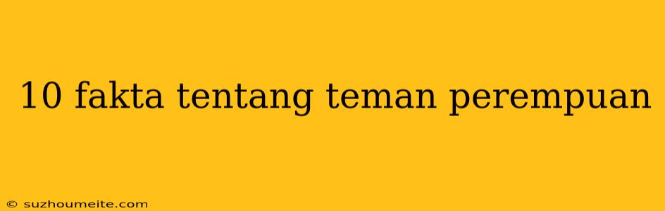 10 Fakta Tentang Teman Perempuan