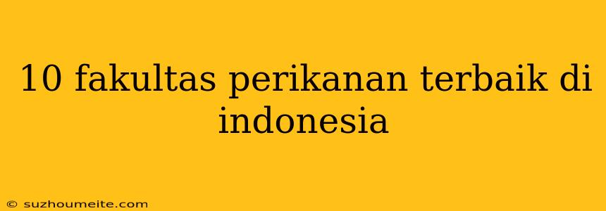 10 Fakultas Perikanan Terbaik Di Indonesia