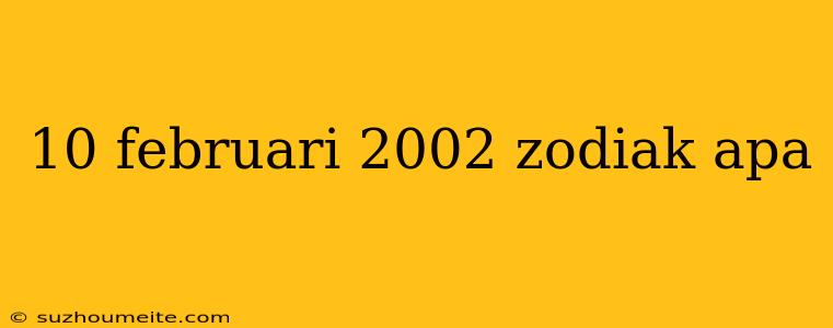 10 Februari 2002 Zodiak Apa