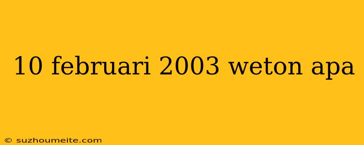 10 Februari 2003 Weton Apa