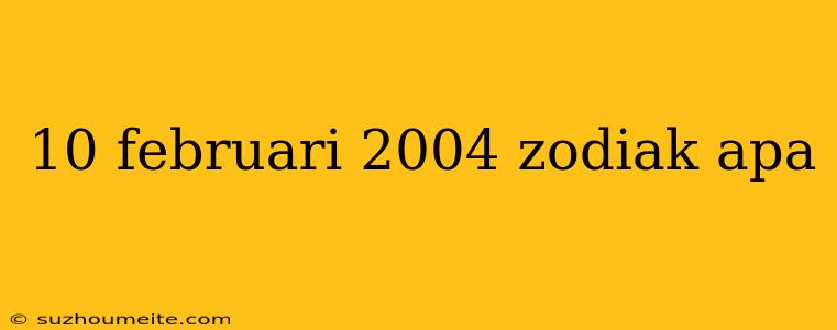 10 Februari 2004 Zodiak Apa