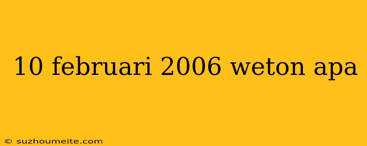 10 Februari 2006 Weton Apa