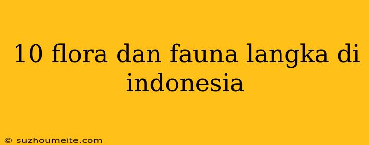 10 Flora Dan Fauna Langka Di Indonesia