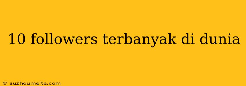 10 Followers Terbanyak Di Dunia