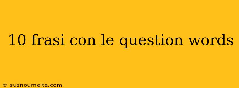 10 Frasi Con Le Question Words