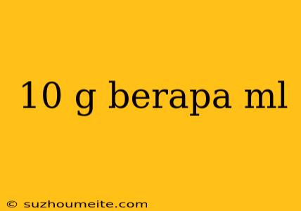 10 G Berapa Ml