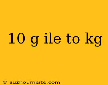 10 G Ile To Kg