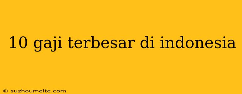 10 Gaji Terbesar Di Indonesia