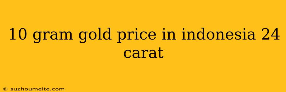 10 Gram Gold Price In Indonesia 24 Carat