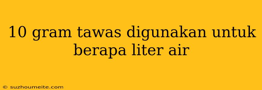 10 Gram Tawas Digunakan Untuk Berapa Liter Air