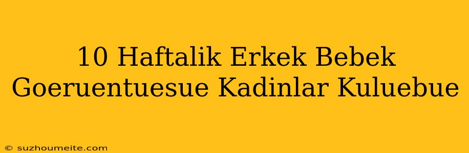 10 Haftalık Erkek Bebek Görüntüsü Kadınlar Kulübü