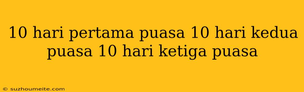 10 Hari Pertama Puasa 10 Hari Kedua Puasa 10 Hari Ketiga Puasa