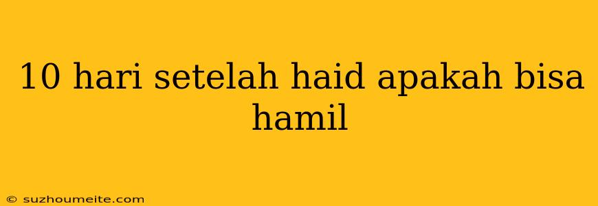 10 Hari Setelah Haid Apakah Bisa Hamil