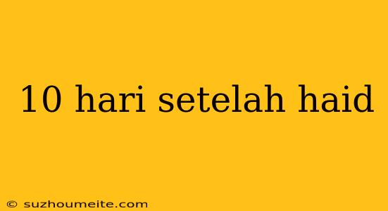 10 Hari Setelah Haid