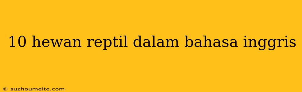 10 Hewan Reptil Dalam Bahasa Inggris