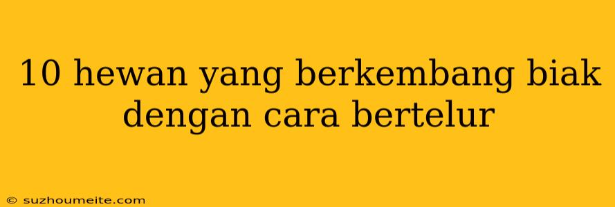 10 Hewan Yang Berkembang Biak Dengan Cara Bertelur