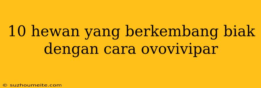 10 Hewan Yang Berkembang Biak Dengan Cara Ovovivipar