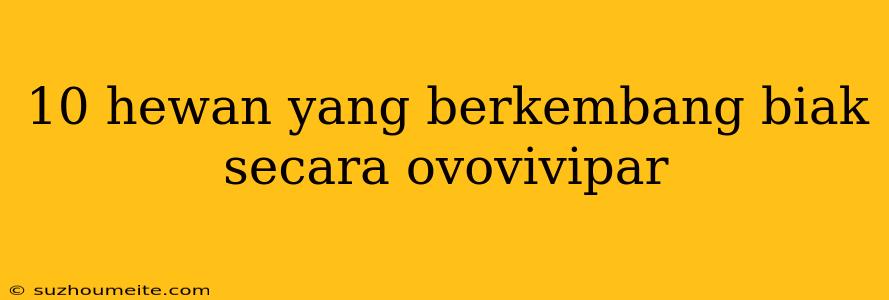 10 Hewan Yang Berkembang Biak Secara Ovovivipar