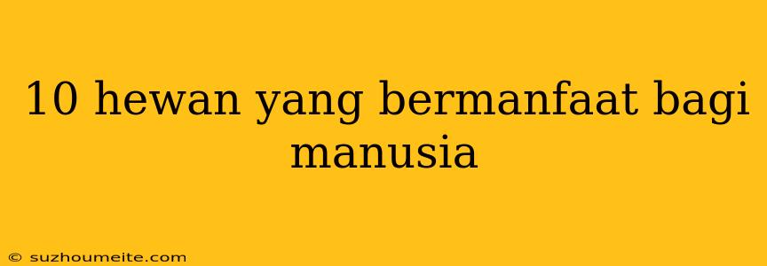 10 Hewan Yang Bermanfaat Bagi Manusia