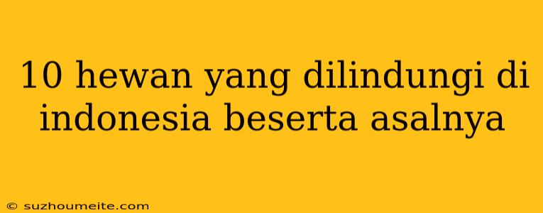 10 Hewan Yang Dilindungi Di Indonesia Beserta Asalnya