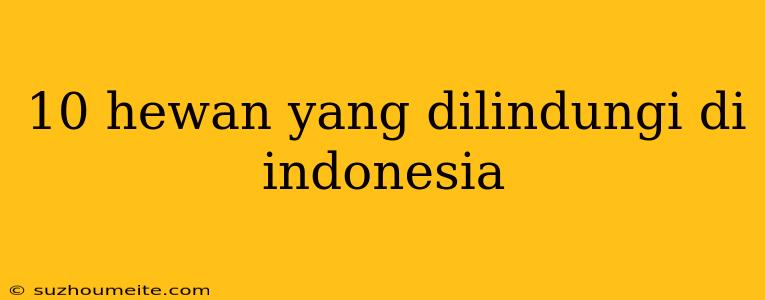 10 Hewan Yang Dilindungi Di Indonesia