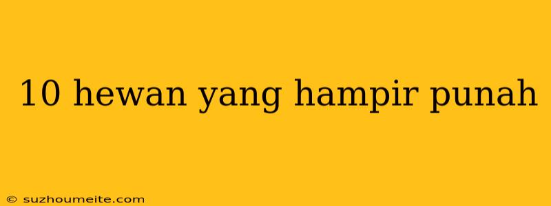 10 Hewan Yang Hampir Punah