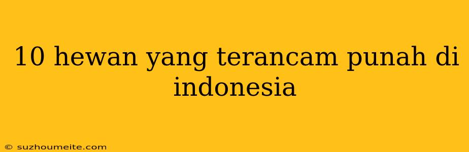 10 Hewan Yang Terancam Punah Di Indonesia