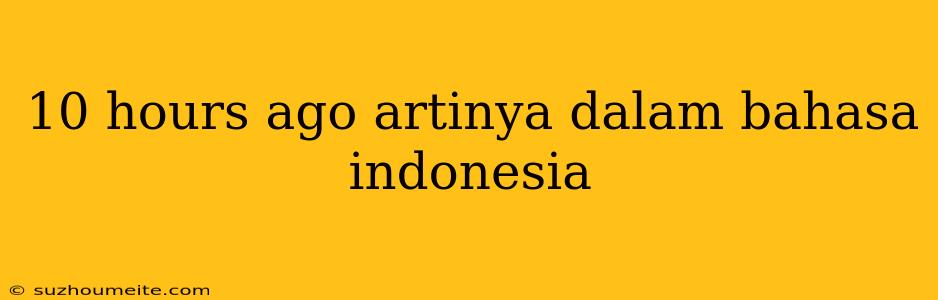 10 Hours Ago Artinya Dalam Bahasa Indonesia