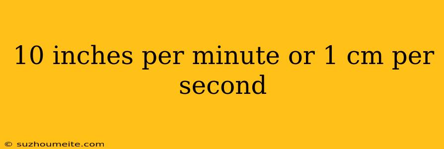 10 Inches Per Minute Or 1 Cm Per Second