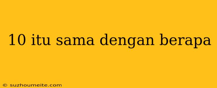 10 Itu Sama Dengan Berapa