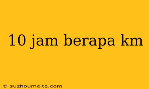 10 Jam Berapa Km