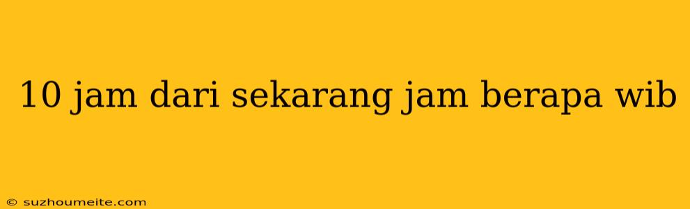 10 Jam Dari Sekarang Jam Berapa Wib