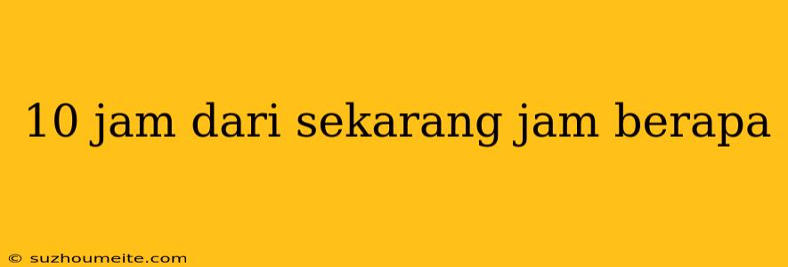 10 Jam Dari Sekarang Jam Berapa