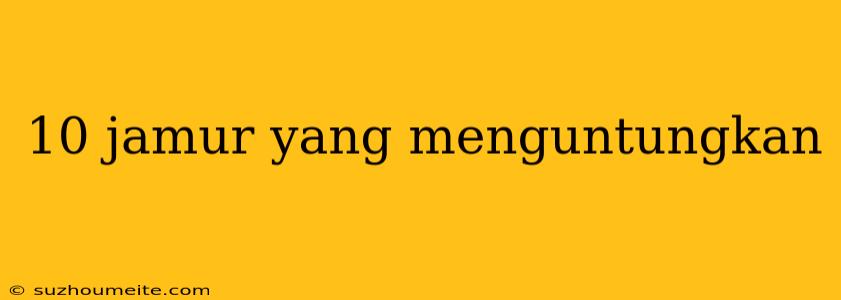 10 Jamur Yang Menguntungkan