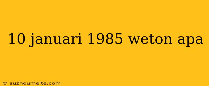 10 Januari 1985 Weton Apa