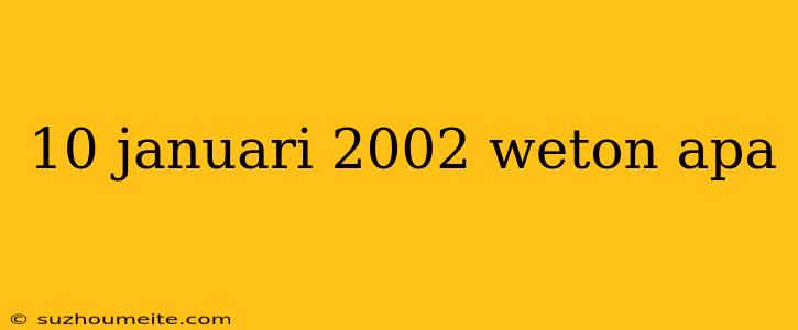 10 Januari 2002 Weton Apa