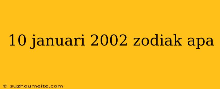 10 Januari 2002 Zodiak Apa