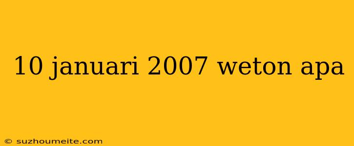 10 Januari 2007 Weton Apa