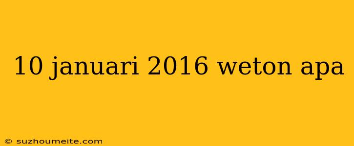 10 Januari 2016 Weton Apa