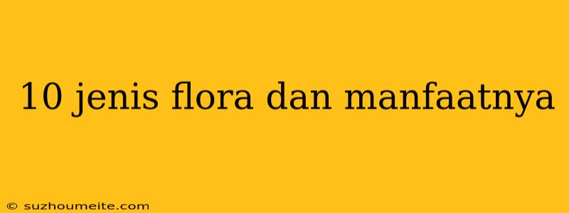 10 Jenis Flora Dan Manfaatnya