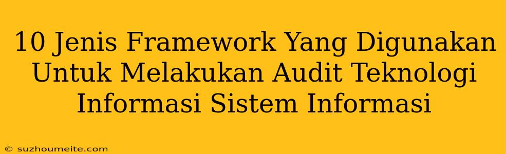 10 Jenis Framework Yang Digunakan Untuk Melakukan Audit Teknologi Informasi/ Sistem Informasi