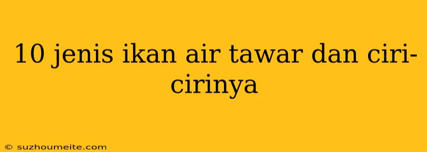 10 Jenis Ikan Air Tawar Dan Ciri-cirinya